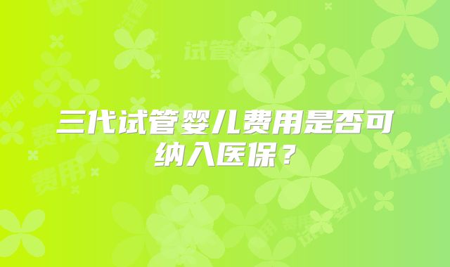 三代试管婴儿费用是否可纳入医保?