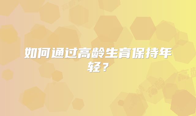 如何通过高龄生育保持年轻？