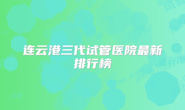 连云港三代试管医院最新排行榜