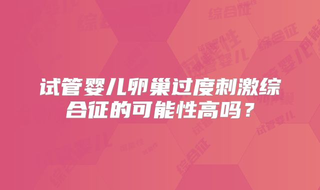 试管婴儿卵巢过度刺激综合征的可能性高吗？