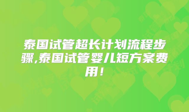 泰国试管超长计划流程步骤,泰国试管婴儿短方案费用！