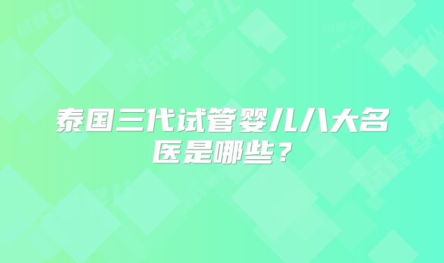 泰国三代试管婴儿八大名医是哪些？