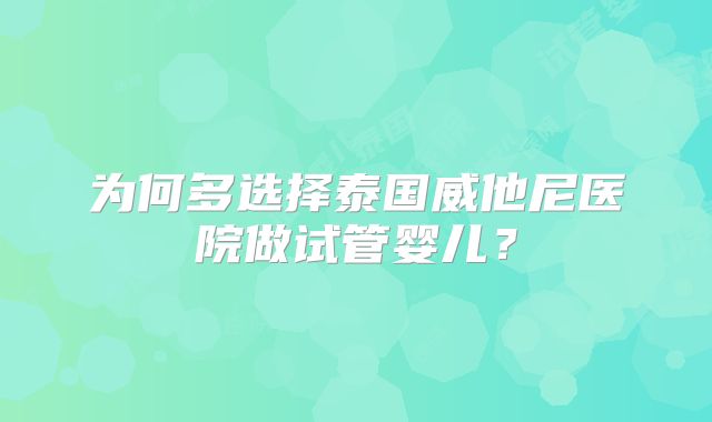 为何多选择泰国威他尼医院做试管婴儿？