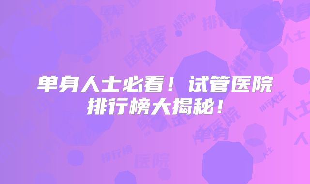 单身人士必看!试管医院排行榜大揭秘!