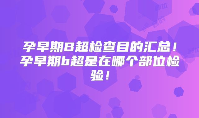 孕早期B超检查目的汇总！孕早期b超是在哪个部位检验！