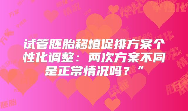 试管胚胎移植促排方案个性化调整：两次方案不同是正常情况吗？”