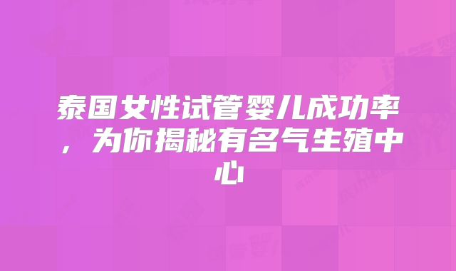泰国女性试管婴儿成功率,为你揭秘有名气生殖中心