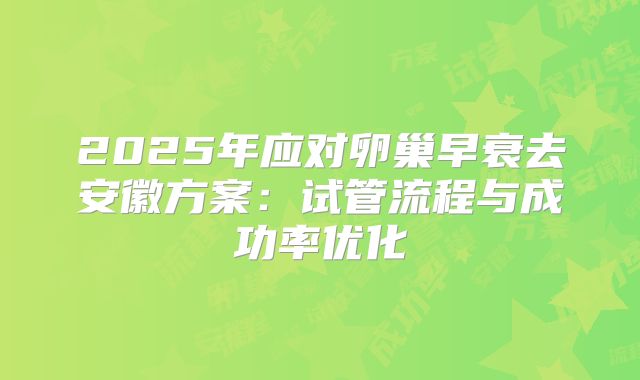 2025年应对卵巢早衰去安徽方案：试管流程与成功率优化