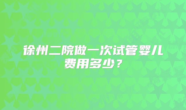 徐州二院做一次试管婴儿费用多少？