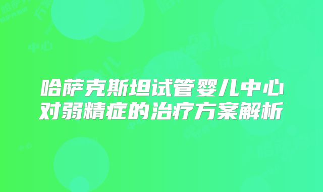 哈萨克斯坦试管婴儿中心对弱精症的治疗方案解析