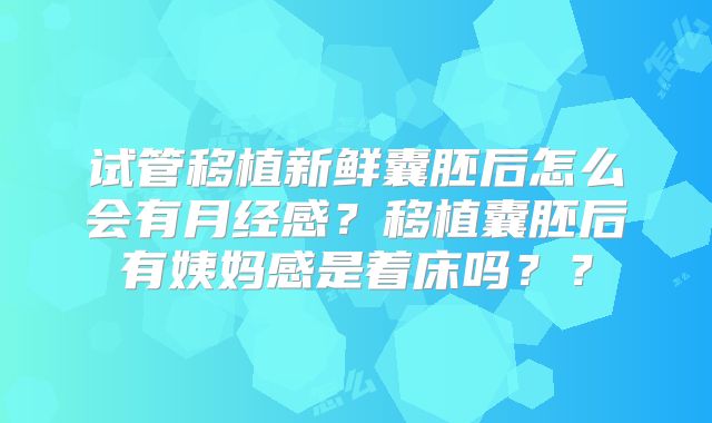 试管移植新鲜囊胚后怎么会有月经感?移植囊胚后有姨妈感是着床吗??