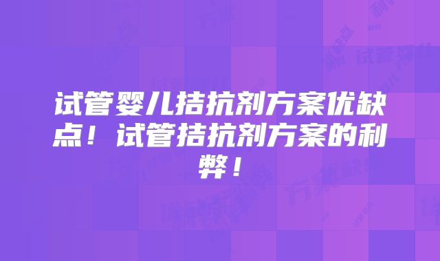 试管婴儿拮抗剂方案优缺点!试管拮抗剂方案的利弊!