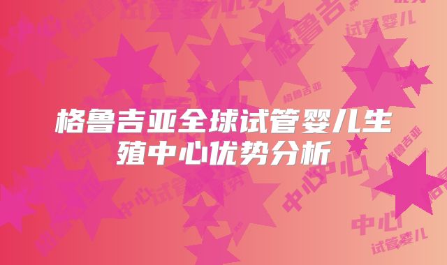 格鲁吉亚全球试管婴儿生殖中心优势分析