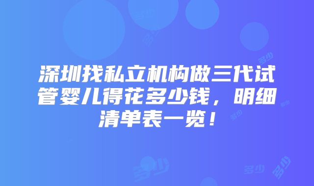 深圳找私立机构做三代试管婴儿得花多少钱，明细清单表一览！