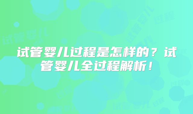 试管婴儿过程是怎样的?试管婴儿全过程解析!