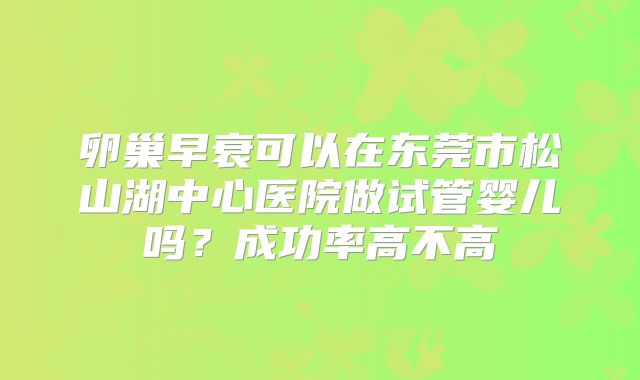 卵巢早衰可以在东莞市松山湖中心医院做试管婴儿吗？成功率高不高