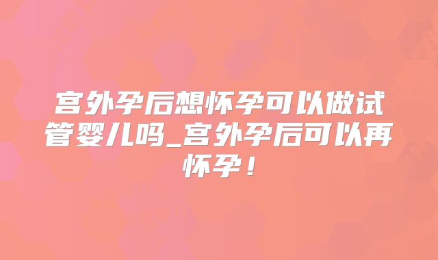 宫外孕后想怀孕可以做试管婴儿吗_宫外孕后可以再怀孕！