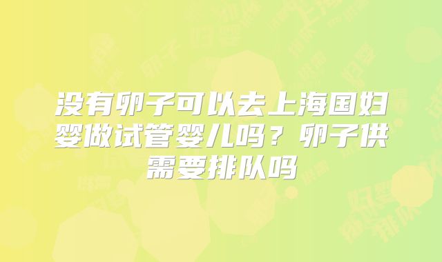 没有卵子可以去上海国妇婴做试管婴儿吗？卵子供需要排队吗