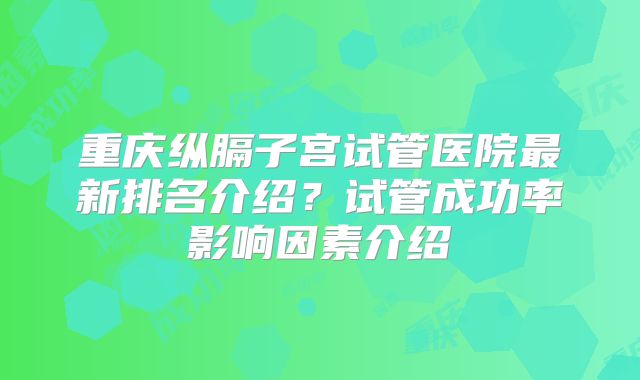 重庆纵膈子宫试管医院最新排名介绍？试管成功率影响因素介绍