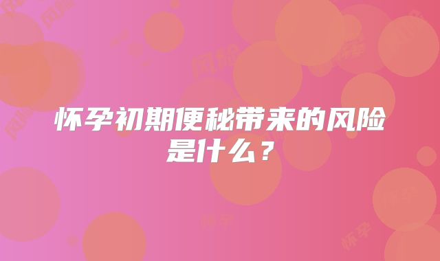 怀孕初期便秘带来的风险是什么？