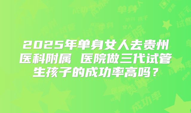 2025年单身女人去贵州医科附属 医院做三代试管生孩子的成功率高吗?