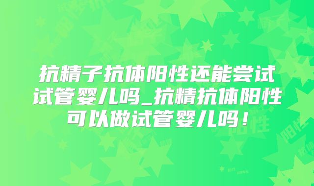 抗精子抗体阳性还能尝试试管婴儿吗_抗精抗体阳性可以做试管婴儿吗!