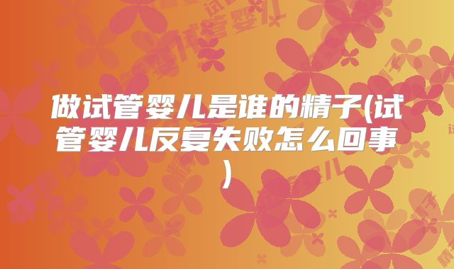 做试管婴儿是谁的精子(试管婴儿反复失败怎么回事)