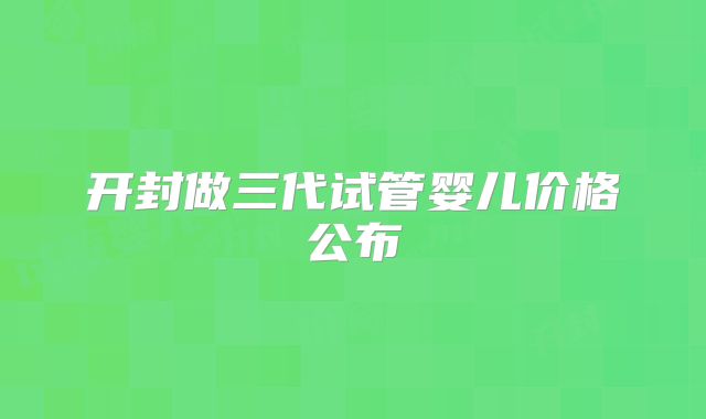 开封做三代试管婴儿价格公布