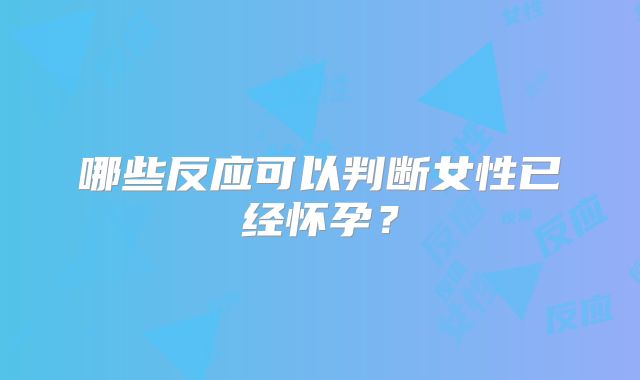 哪些反应可以判断女性已经怀孕？