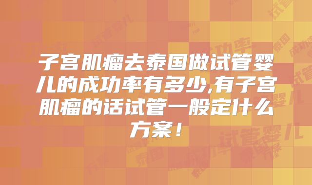 子宫肌瘤去泰国做试管婴儿的成功率有多少,有子宫肌瘤的话试管一般定什么方案！