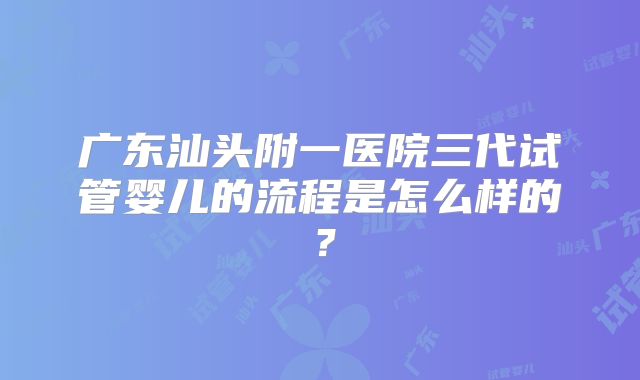 广东汕头附一医院三代试管婴儿的流程是怎么样的?