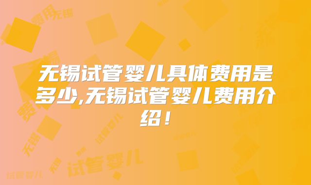 无锡试管婴儿具体费用是多少,无锡试管婴儿费用介绍！