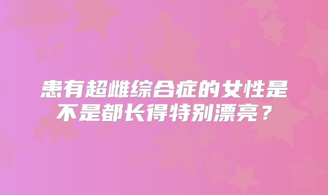患有超雌综合症的女性是不是都长得特别漂亮?