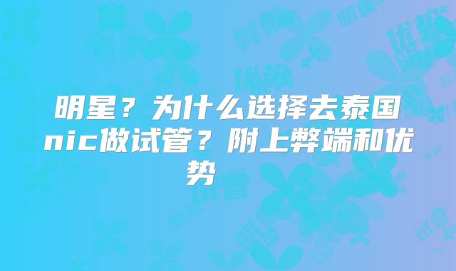 明星？为什么选择去泰国nic做试管？附上弊端和优势    
