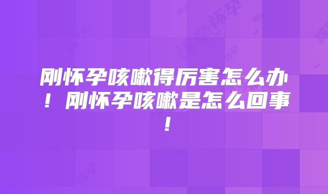 刚怀孕咳嗽得厉害怎么办！刚怀孕咳嗽是怎么回事！