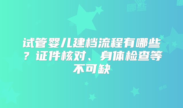 试管婴儿建档流程有哪些？证件核对、身体检查等不可缺