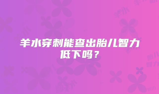 羊水穿刺能查出胎儿智力低下吗？
