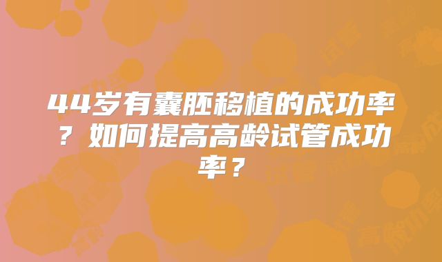 44岁有囊胚移植的成功率?如何提高高龄试管成功率?