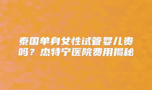 泰国单身女性试管婴儿贵吗？杰特宁医院费用揭秘