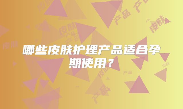 哪些皮肤护理产品适合孕期使用？