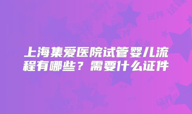 上海集爱医院试管婴儿流程有哪些？需要什么证件