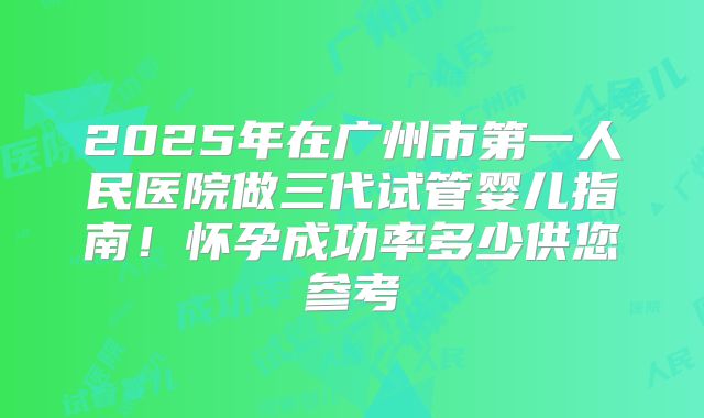 2025年在广州市第一人民医院做三代试管婴儿指南!怀孕成功率多少供您参考