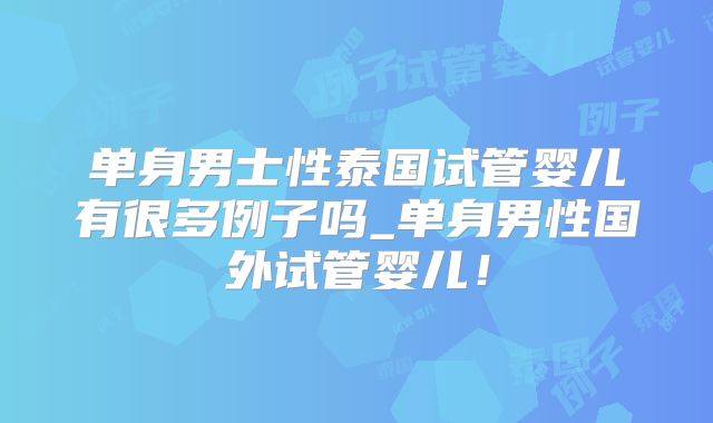 单身男士性泰国试管婴儿有很多例子吗_单身男性国外试管婴儿！