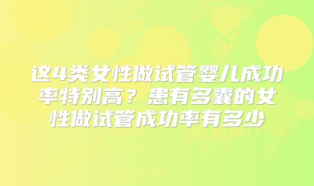 这4类女性做试管婴儿成功率特别高?患有多囊的女性做试管成功率有多少