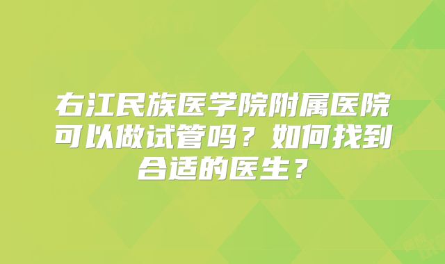 右江民族医学院附属医院可以做试管吗?如何找到合适的医生?