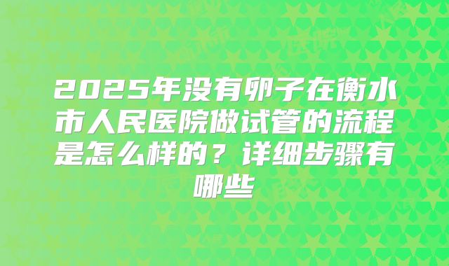 2025年没有卵子在衡水市人民医院做试管的流程是怎么样的？详细步骤有哪些