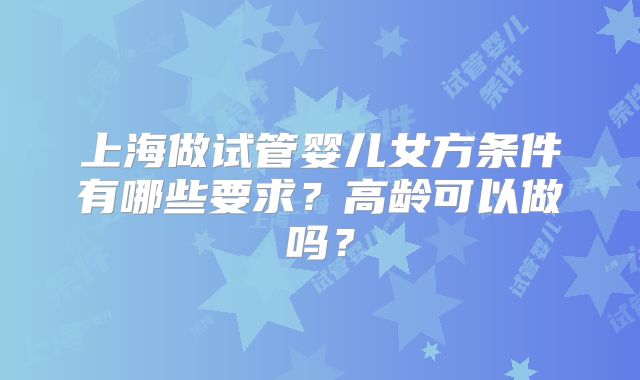 上海做试管婴儿女方条件有哪些要求？高龄可以做吗？
