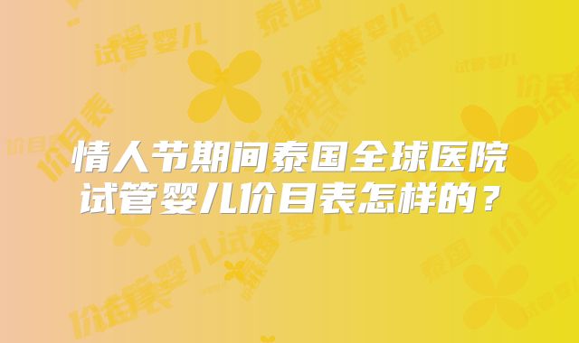 情人节期间泰国全球医院试管婴儿价目表怎样的？
