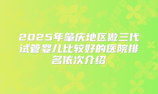 2025年肇庆地区做三代试管婴儿比较好的医院排名依次介绍