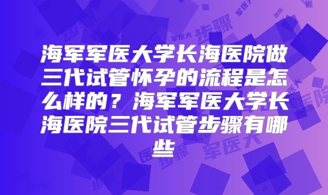 海军军医大学长海医院做三代试管怀孕的流程是怎么样的？海军军医大学长海医院三代试管步骤有哪些